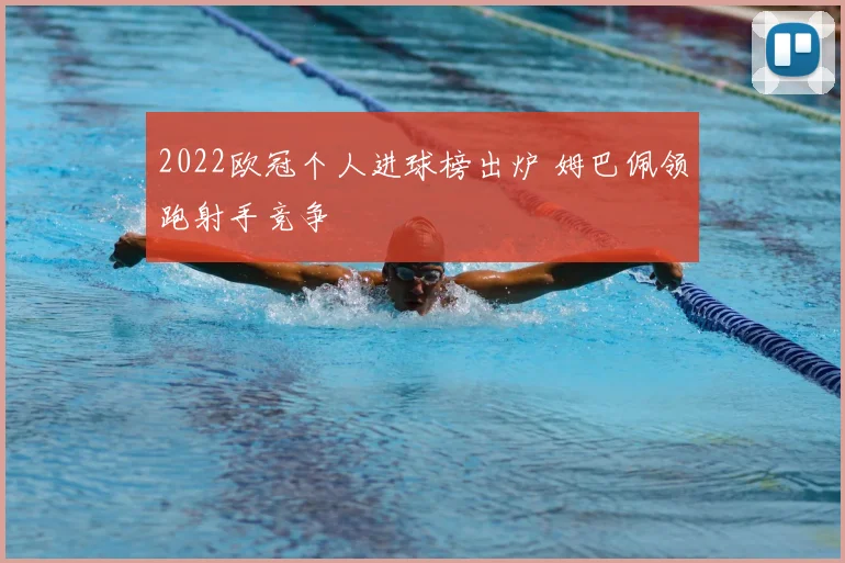 2022欧冠个人进球榜出炉 姆巴佩领跑射手竞争