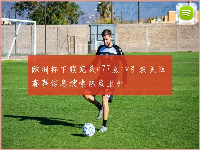 欧洲杯下载完美c77点tv引发关注 赛事信息搜索热度上升
