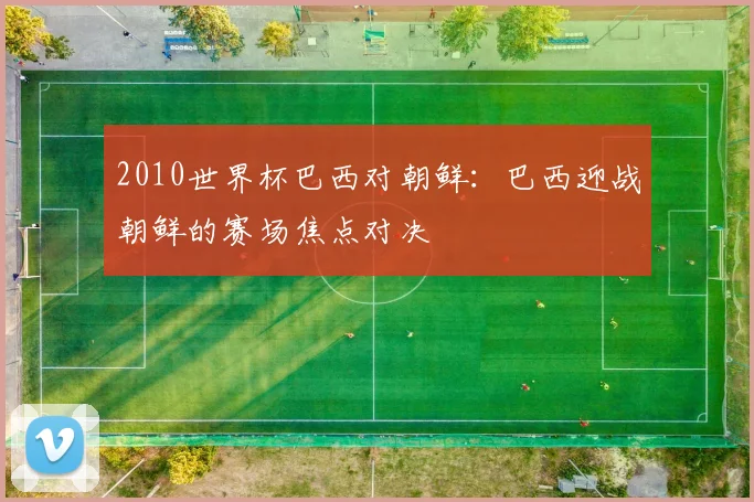 2010世界杯巴西对朝鲜:巴西迎战朝鲜的赛场焦点对决