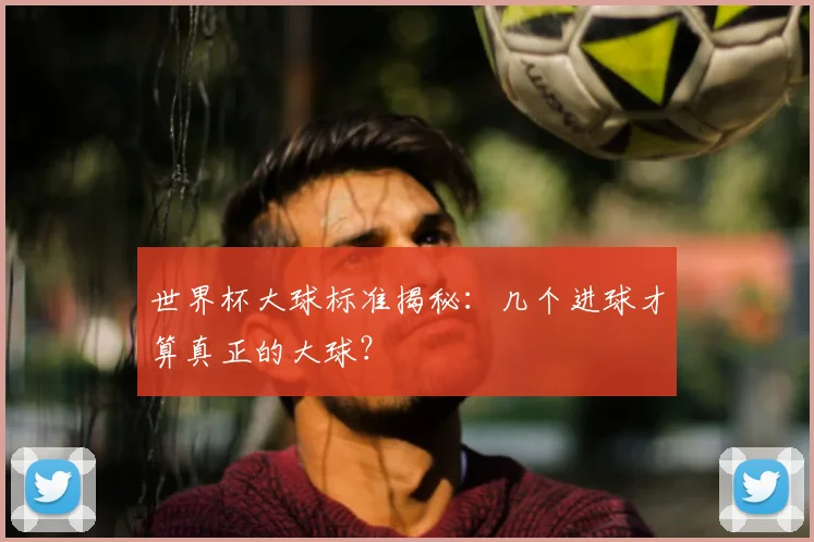 世界杯大球标准揭秘:几个进球才算真正的大球?