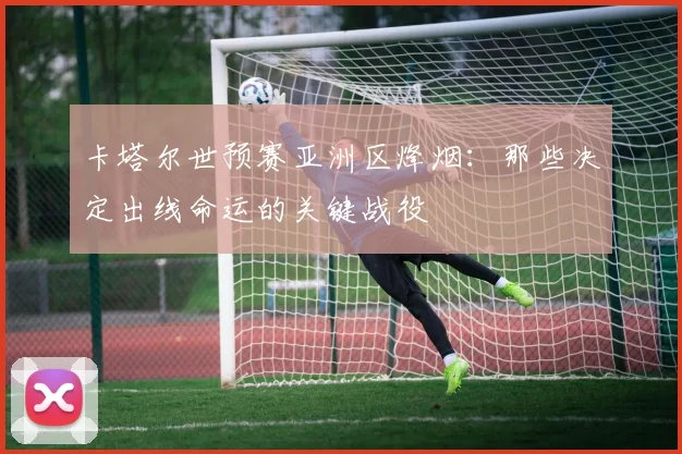 卡塔尔世预赛亚洲区烽烟:那些决定出线命运的关键战役