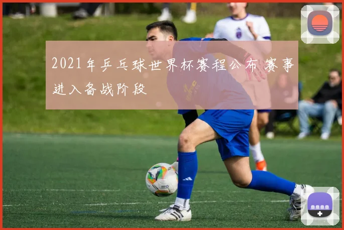 2021年乒乓球世界杯赛程公布 赛事进入备战阶段