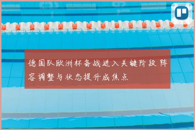 德国队欧洲杯备战进入关键阶段 阵容调整与状态提升成焦点